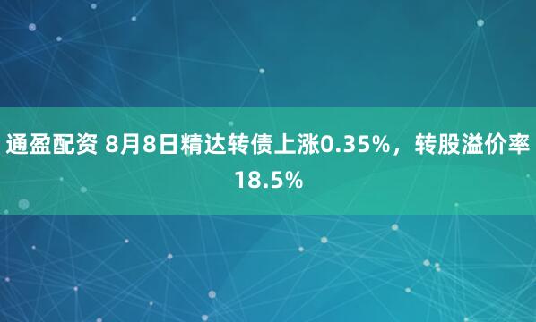 通盈配资 8月8日精达转债上涨0.35%，转股溢价率18.5%