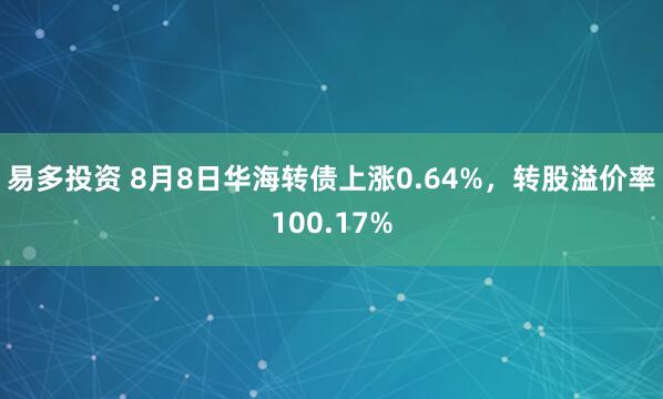 易多投资 8月8日华海转债上涨0.64%，转股溢价率100.17%