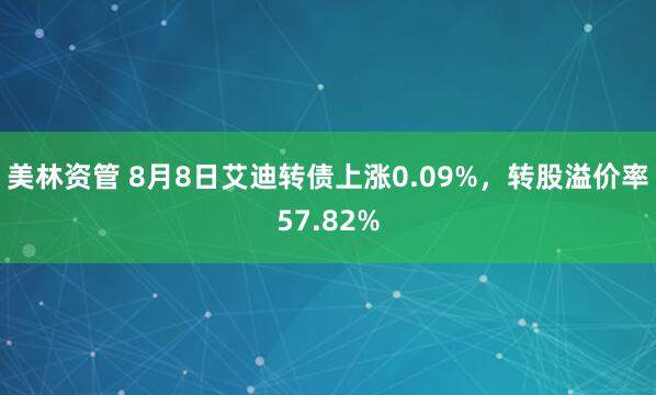美林资管 8月8日艾迪转债上涨0.09%，转股溢价率57.82%