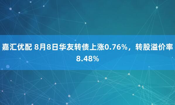 嘉汇优配 8月8日华友转债上涨0.76%，转股溢价率8.48%