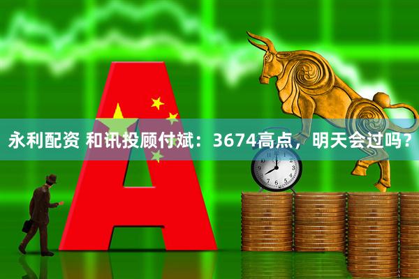 永利配资 和讯投顾付斌：3674高点，明天会过吗？