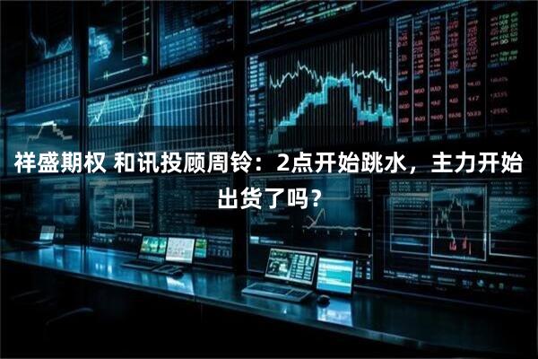 祥盛期权 和讯投顾周铃：2点开始跳水，主力开始出货了吗？