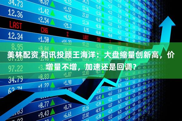 美林配资 和讯投顾王海洋：大盘缩量创新高，价增量不增，加速还是回调？