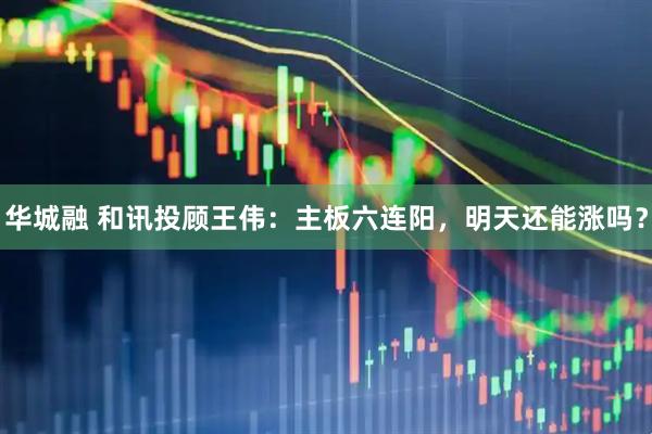华城融 和讯投顾王伟：主板六连阳，明天还能涨吗？