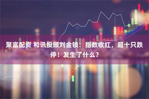 聚富配资 和讯投顾刘金锁：指数收红，超十只跌停！发生了什么？
