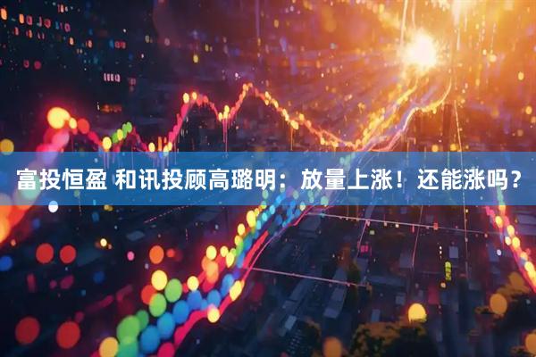 富投恒盈 和讯投顾高璐明：放量上涨！还能涨吗？