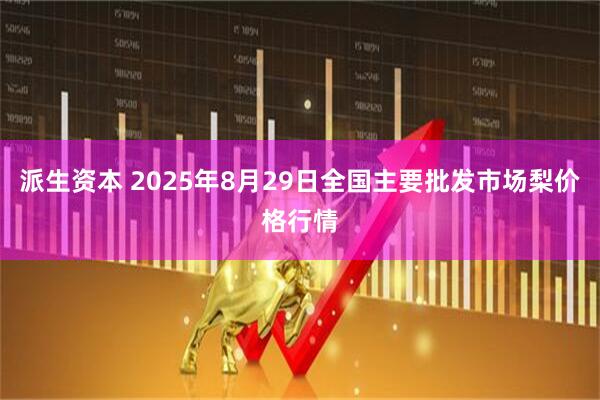 派生资本 2025年8月29日全国主要批发市场梨价格行情