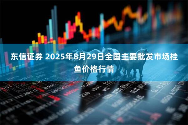 东信证券 2025年8月29日全国主要批发市场桂鱼价格行情