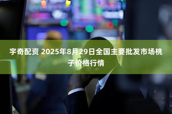 宇奇配资 2025年8月29日全国主要批发市场桃子价格行情