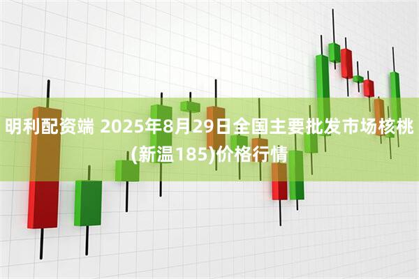 明利配资端 2025年8月29日全国主要批发市场核桃(新温185)价格行情