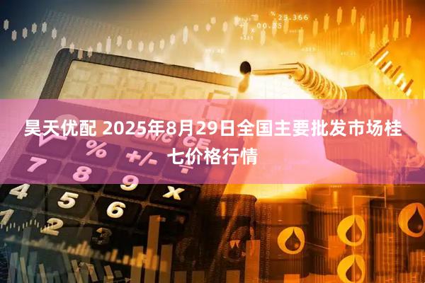 昊天优配 2025年8月29日全国主要批发市场桂七价格行情