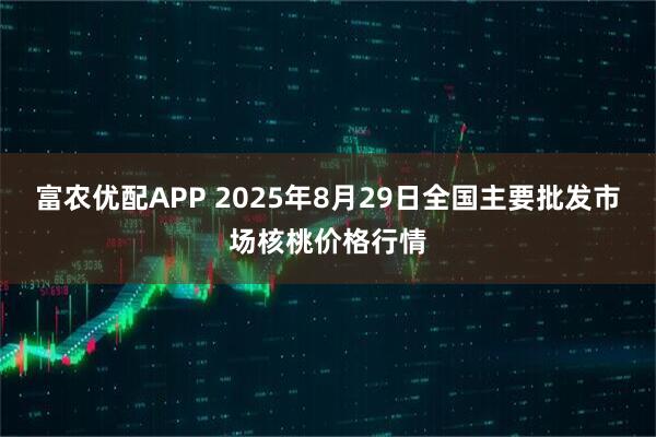 富农优配APP 2025年8月29日全国主要批发市场核桃价格行情