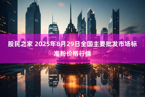 股民之家 2025年8月29日全国主要批发市场标准粉价格行情