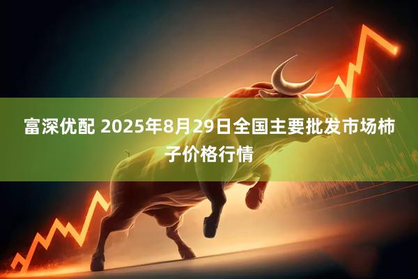 富深优配 2025年8月29日全国主要批发市场柿子价格行情