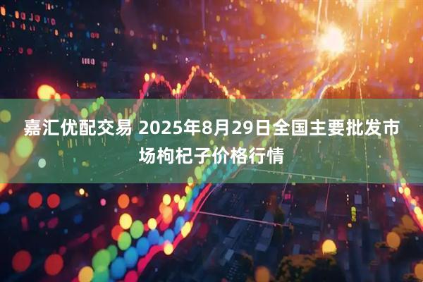 嘉汇优配交易 2025年8月29日全国主要批发市场枸杞子价格行情