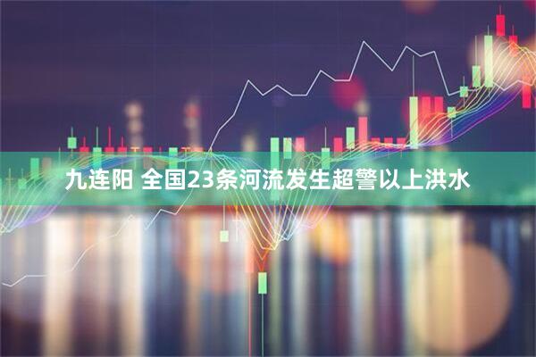 九连阳 全国23条河流发生超警以上洪水
