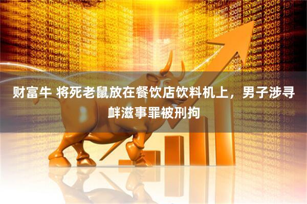 财富牛 将死老鼠放在餐饮店饮料机上，男子涉寻衅滋事罪被刑拘