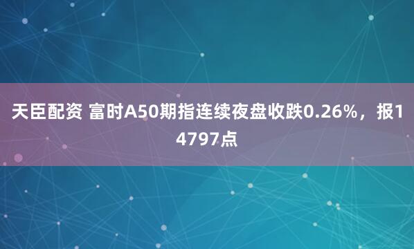 天臣配资 富时A50期指连续夜盘收跌0.26%，报14797点