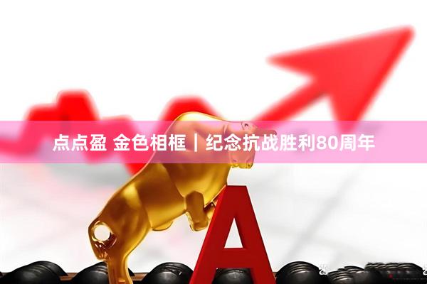点点盈 金色相框｜纪念抗战胜利80周年