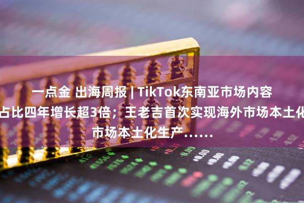 一点金 出海周报 | TikTok东南亚市场内容电商GMV占比四年增长超3倍；王老吉首次实现海外市场本土化生产……