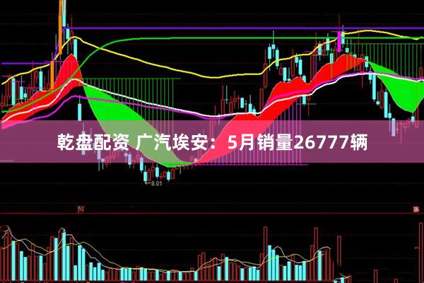 乾盘配资 广汽埃安：5月销量26777辆