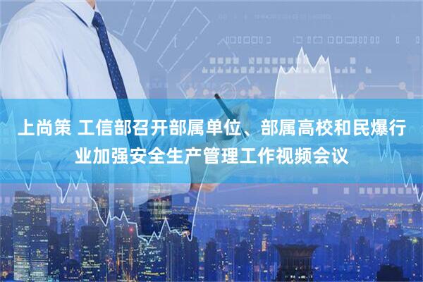 上尚策 工信部召开部属单位、部属高校和民爆行业加强安全生产管理工作视频会议