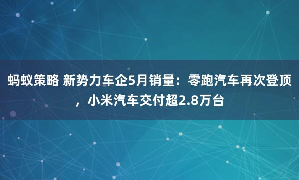 蚂蚁策略 新势力车企5月销量：零跑汽车再次登顶，小米汽车交付超2.8万台