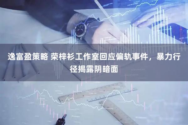 逸富盈策略 荣梓衫工作室回应偏轨事件,暴力行径揭露阴暗面