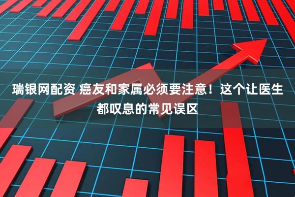 瑞银网配资 癌友和家属必须要注意!这个让医生都叹息的常见误区