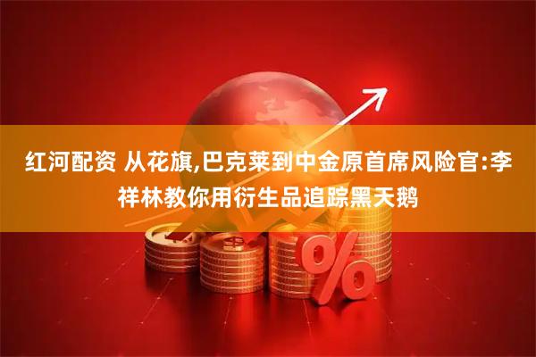 红河配资 从花旗,巴克莱到中金原首席风险官:李祥林教你用衍生品追踪黑天鹅