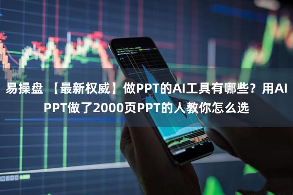 易操盘 【最新权威】做PPT的AI工具有哪些?用AIPPT做了2000页PPT的人教你怎么选