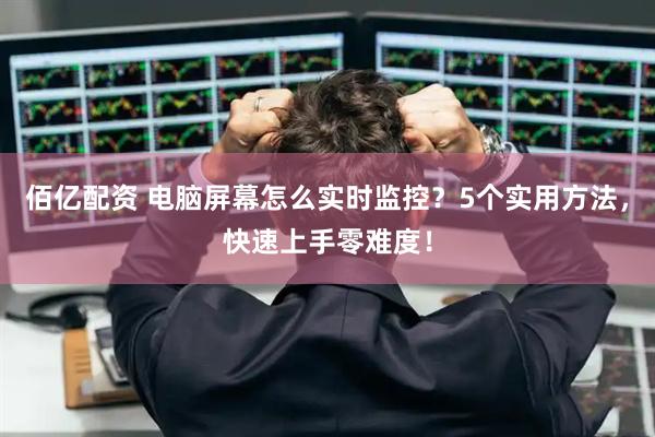 佰亿配资 电脑屏幕怎么实时监控?5个实用方法,快速上手零难度!