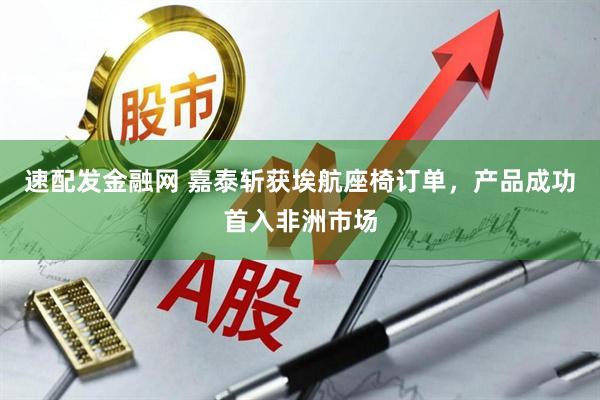 速配发金融网 嘉泰斩获埃航座椅订单，产品成功首入非洲市场