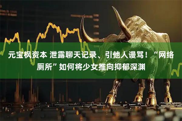 元宝枫资本 泄露聊天记录、引他人谩骂!“网络厕所”如何将少女推向抑郁深渊