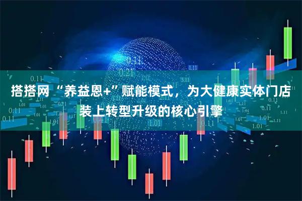 搭搭网 “养益恩+”赋能模式,为大健康实体门店装上转型升级的核心引擎