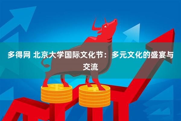 多得网 北京大学国际文化节:多元文化的盛宴与交流
