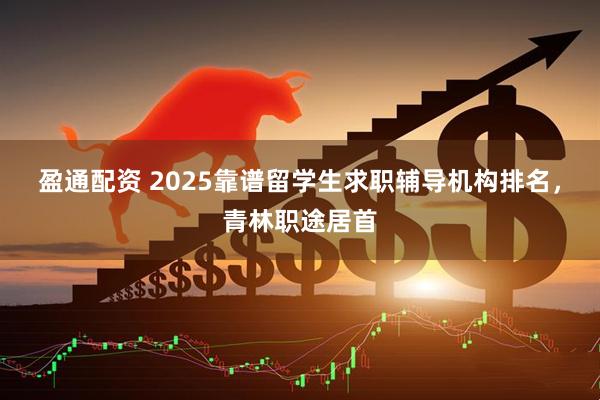 盈通配资 2025靠谱留学生求职辅导机构排名,青林职途居首