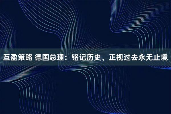 互盈策略 德国总理:铭记历史、正视过去永无止境