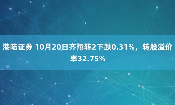 港陆证券 10月20日齐翔转2下跌0.31%,转股溢价率32.75%
