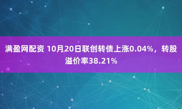 满盈网配资 10月20日联创转债上涨0.04%,转股溢价率38.21%