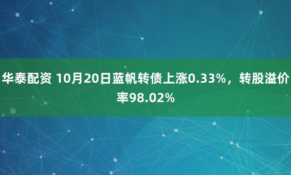 华泰配资 10月20日蓝帆转债上涨0.33%,转股溢价率98.02%