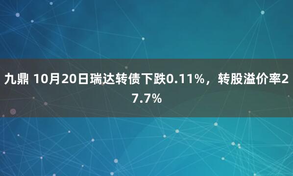 九鼎 10月20日瑞达转债下跌0.11%,转股溢价率27.7%