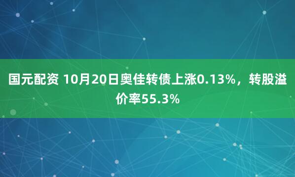 国元配资 10月20日奥佳转债上涨0.13%,转股溢价率55.3%