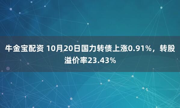 牛金宝配资 10月20日国力转债上涨0.91%,转股溢价率23.43%