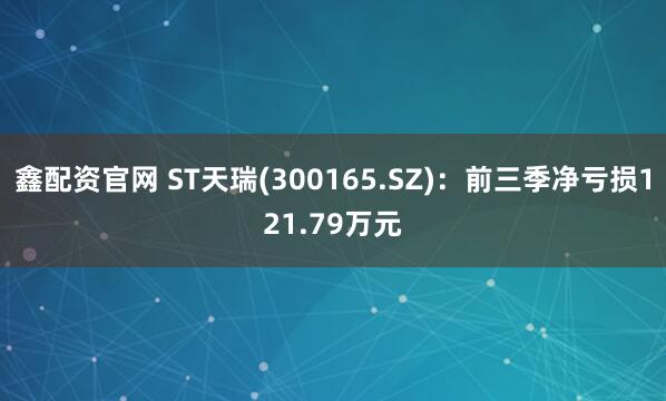 鑫配资官网 ST天瑞(300165.SZ):前三季净亏损121.79万元