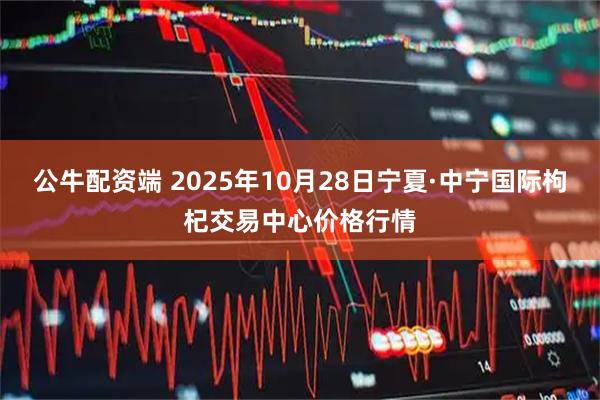 公牛配资端 2025年10月28日宁夏·中宁国际枸杞交易中心价格行情