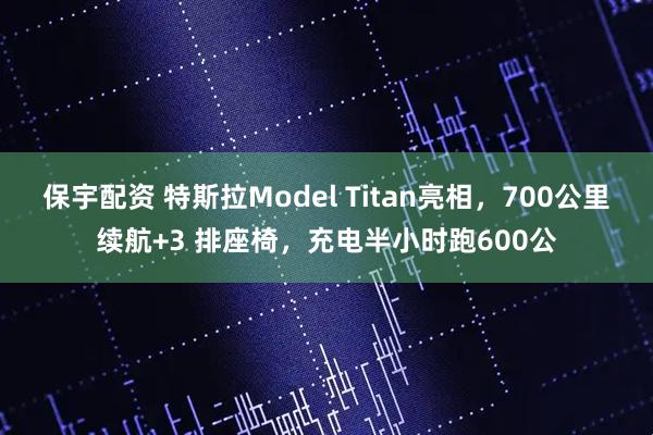 保宇配资 特斯拉Model Titan亮相,700公里续航+3 排座椅,充电半小时跑600公