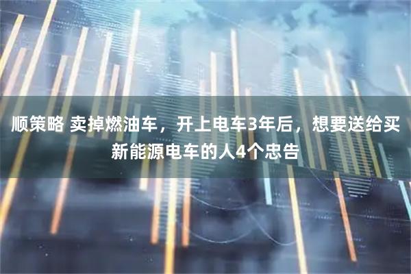 顺策略 卖掉燃油车,开上电车3年后,想要送给买新能源电车的人4个忠告