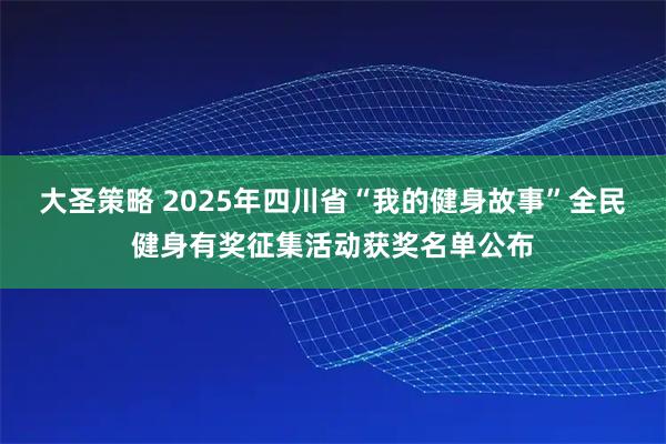 大圣策略 2025年四川省“我的健身故事”全民健身有奖征集活动获奖名单公布