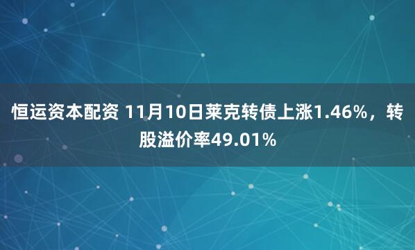 恒运资本配资 11月10日莱克转债上涨1.46%,转股溢价率49.01%